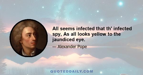 All seems infected that th' infected spy, As all looks yellow to the jaundiced eye.