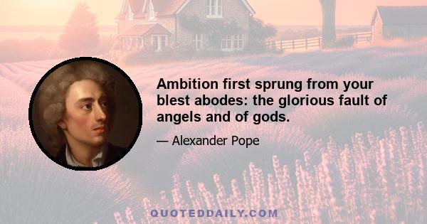 Ambition first sprung from your blest abodes: the glorious fault of angels and of gods.