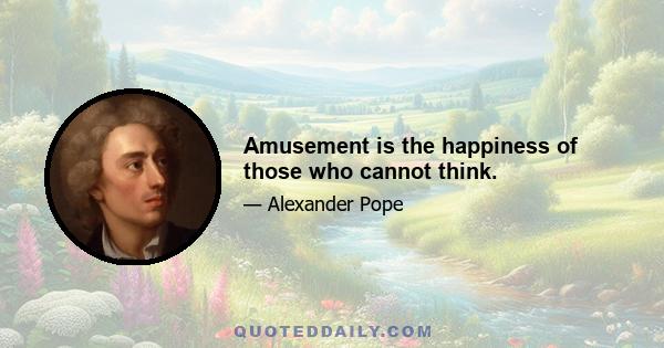 Amusement is the happiness of those who cannot think.