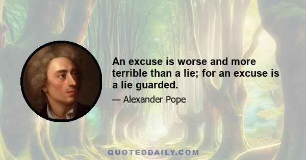 An excuse is worse and more terrible than a lie; for an excuse is a lie guarded.