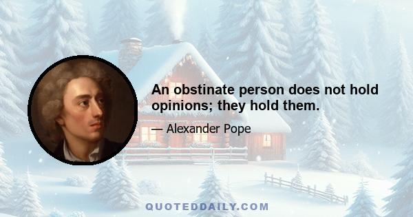 An obstinate person does not hold opinions; they hold them.