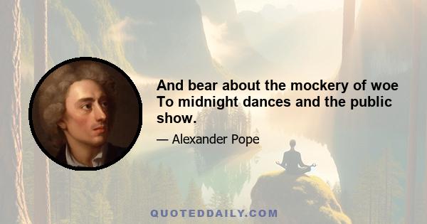 And bear about the mockery of woe To midnight dances and the public show.