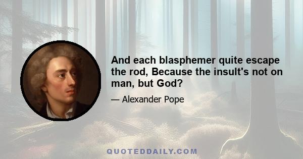 And each blasphemer quite escape the rod, Because the insult's not on man, but God?