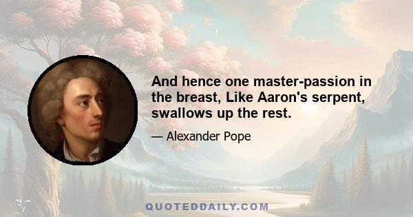 And hence one master-passion in the breast, Like Aaron's serpent, swallows up the rest.