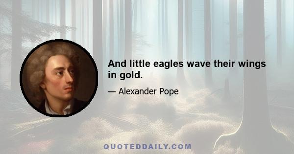 And little eagles wave their wings in gold.