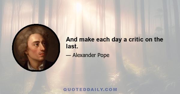 And make each day a critic on the last.