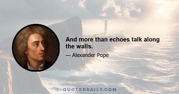 And more than echoes talk along the walls.