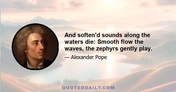 And soften'd sounds along the waters die: Smooth flow the waves, the zephyrs gently play.