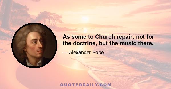 As some to Church repair, not for the doctrine, but the music there.