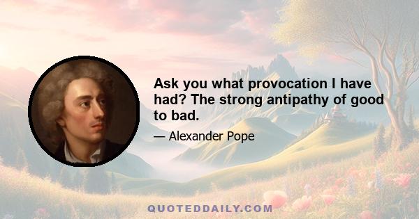 Ask you what provocation I have had? The strong antipathy of good to bad.