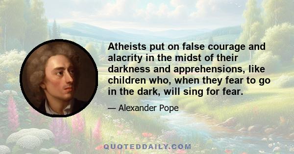 Atheists put on false courage and alacrity in the midst of their darkness and apprehensions, like children who, when they fear to go in the dark, will sing for fear.