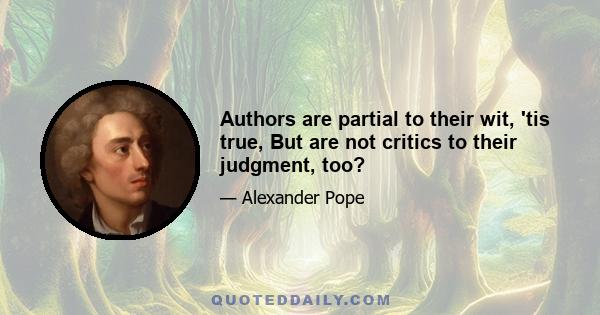 Authors are partial to their wit, 'tis true, But are not critics to their judgment, too?