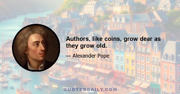 Authors, like coins, grow dear as they grow old.