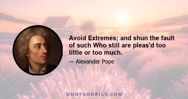 Avoid Extremes; and shun the fault of such Who still are pleas'd too little or too much.