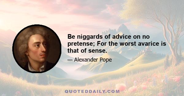 Be niggards of advice on no pretense; For the worst avarice is that of sense.