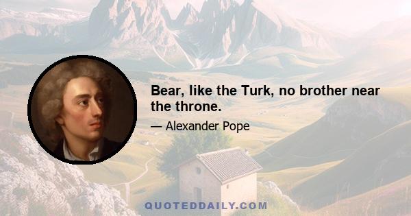 Bear, like the Turk, no brother near the throne.