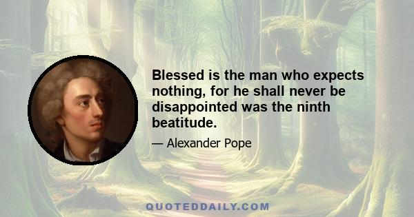 Blessed is the man who expects nothing, for he shall never be disappointed was the ninth beatitude.