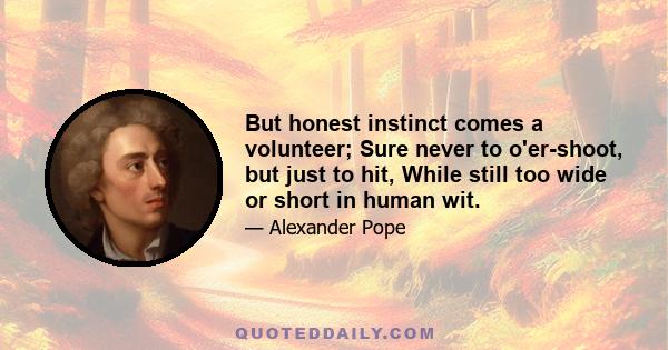 But honest instinct comes a volunteer; Sure never to o'er-shoot, but just to hit, While still too wide or short in human wit.