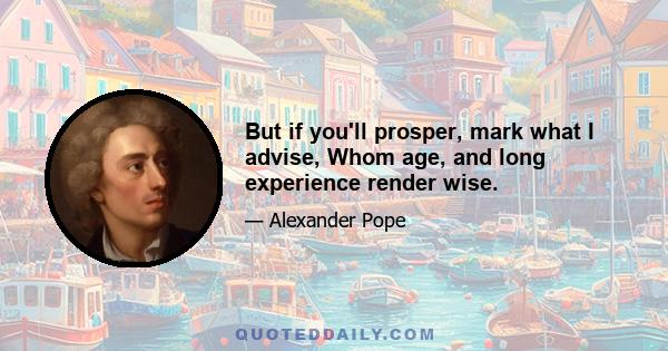 But if you'll prosper, mark what I advise, Whom age, and long experience render wise.