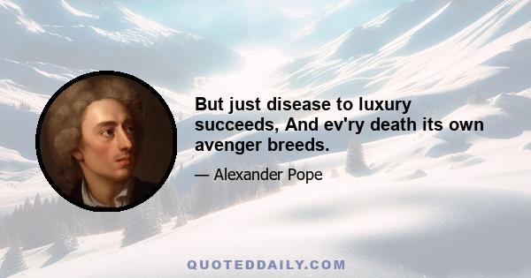 But just disease to luxury succeeds, And ev'ry death its own avenger breeds.