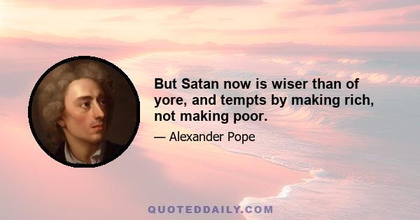 But Satan now is wiser than of yore, and tempts by making rich, not making poor.