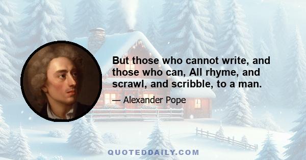 But those who cannot write, and those who can, All rhyme, and scrawl, and scribble, to a man.