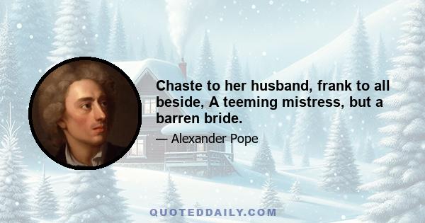 Chaste to her husband, frank to all beside, A teeming mistress, but a barren bride.