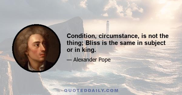 Condition, circumstance, is not the thing; Bliss is the same in subject or in king.