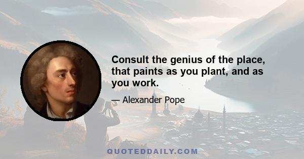 Consult the genius of the place, that paints as you plant, and as you work.