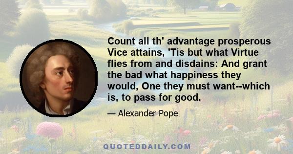 Count all th' advantage prosperous Vice attains, 'Tis but what Virtue flies from and disdains: And grant the bad what happiness they would, One they must want--which is, to pass for good.