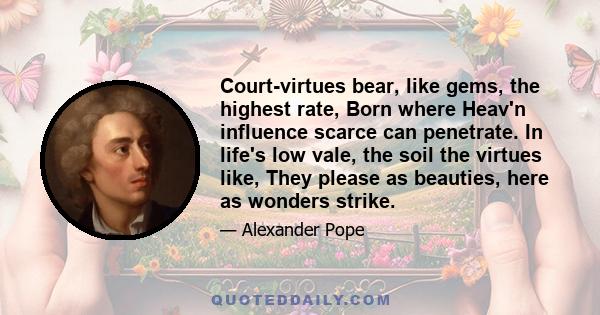 Court-virtues bear, like gems, the highest rate, Born where Heav'n influence scarce can penetrate. In life's low vale, the soil the virtues like, They please as beauties, here as wonders strike.