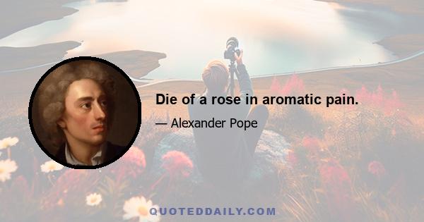 Die of a rose in aromatic pain.