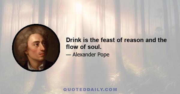 Drink is the feast of reason and the flow of soul.