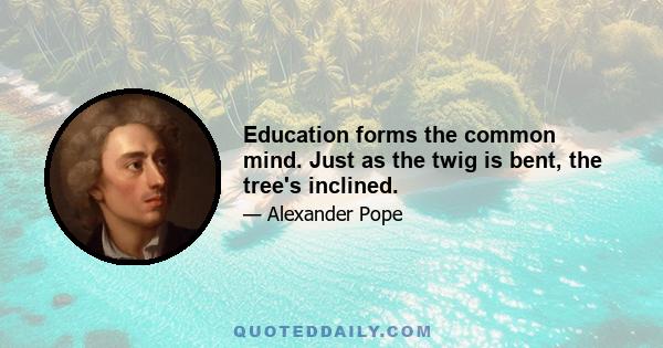 Education forms the common mind. Just as the twig is bent, the tree's inclined.