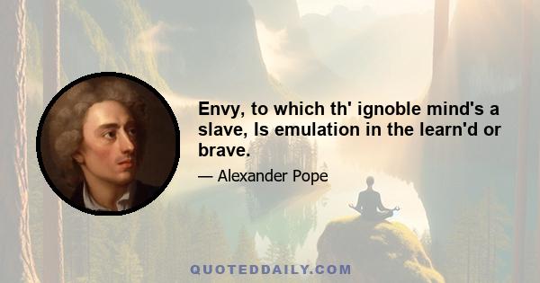 Envy, to which th' ignoble mind's a slave, Is emulation in the learn'd or brave.