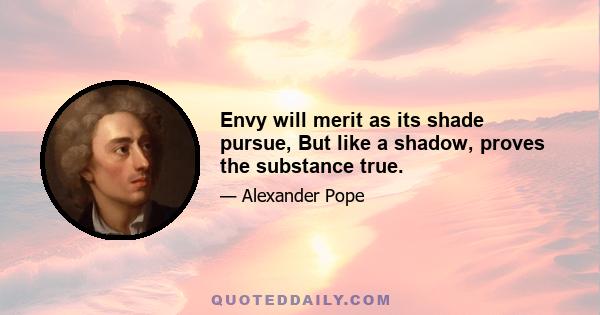 Envy will merit as its shade pursue, But like a shadow, proves the substance true.