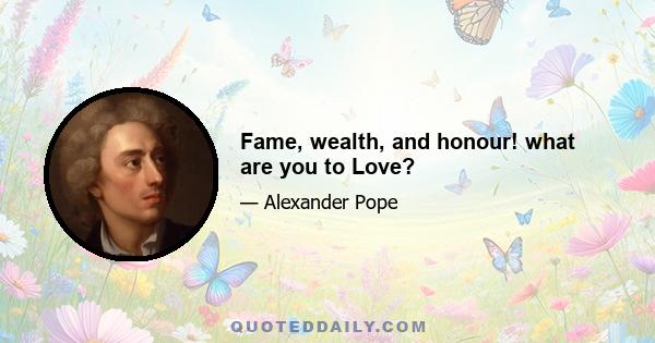 Fame, wealth, and honour! what are you to Love?