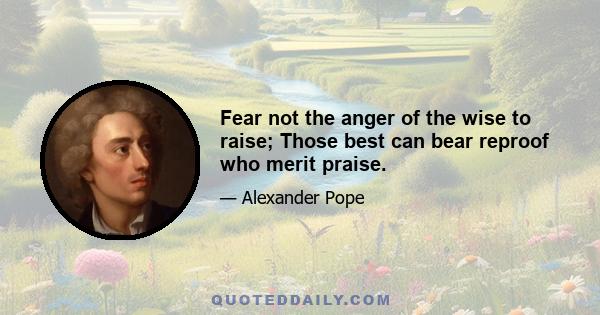 Fear not the anger of the wise to raise; Those best can bear reproof who merit praise.