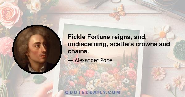 Fickle Fortune reigns, and, undiscerning, scatters crowns and chains.