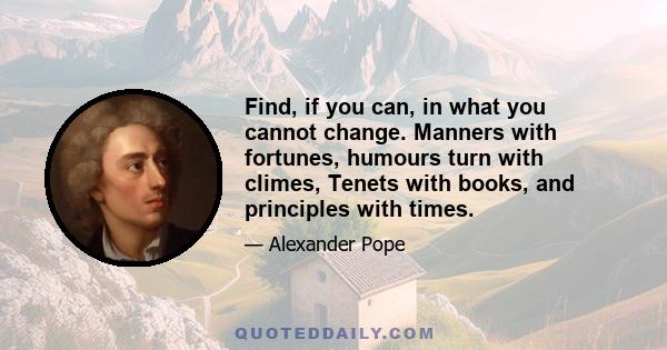 Find, if you can, in what you cannot change. Manners with fortunes, humours turn with climes, Tenets with books, and principles with times.