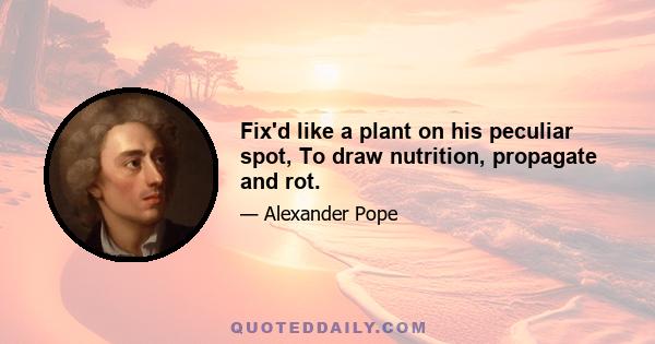 Fix'd like a plant on his peculiar spot, To draw nutrition, propagate and rot.