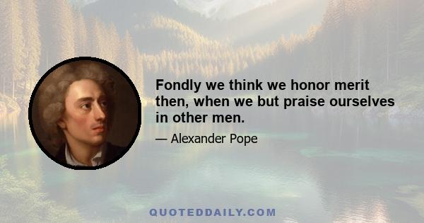 Fondly we think we honor merit then, when we but praise ourselves in other men.