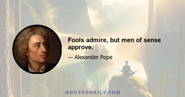 Fools admire, but men of sense approve.