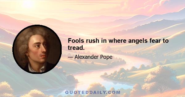 Fools rush in where angels fear to tread.