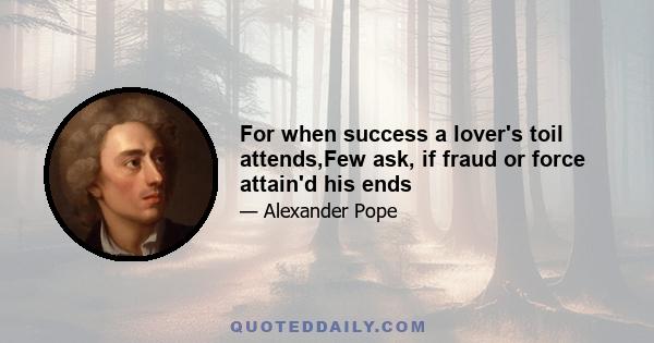 For when success a lover's toil attends,Few ask, if fraud or force attain'd his ends