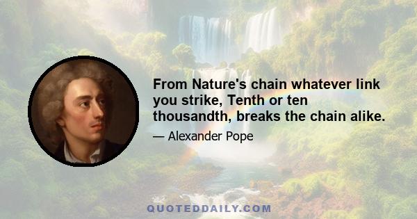 From Nature's chain whatever link you strike, Tenth or ten thousandth, breaks the chain alike.