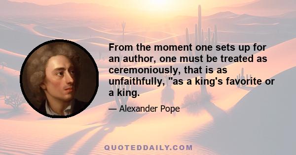 From the moment one sets up for an author, one must be treated as ceremoniously, that is as unfaithfully, as a king's favorite or a king.