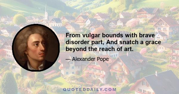 From vulgar bounds with brave disorder part, And snatch a grace beyond the reach of art.