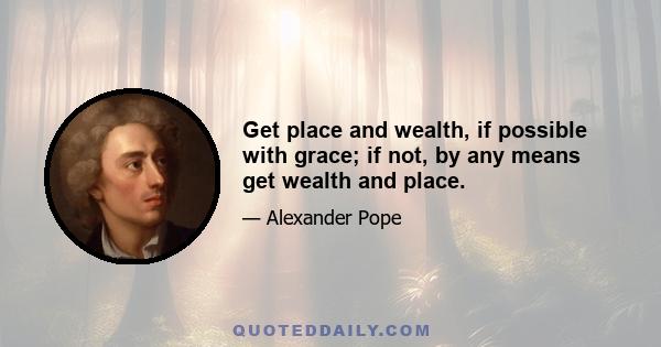 Get place and wealth, if possible with grace; if not, by any means get wealth and place.