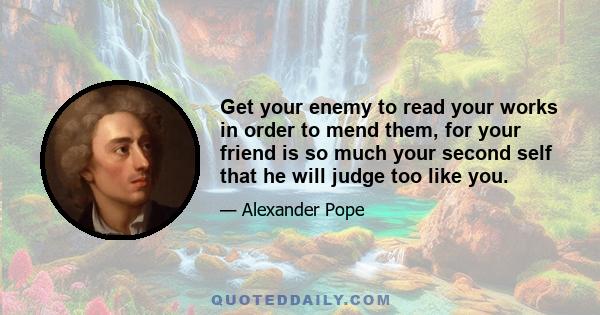 Get your enemy to read your works in order to mend them, for your friend is so much your second self that he will judge too like you.